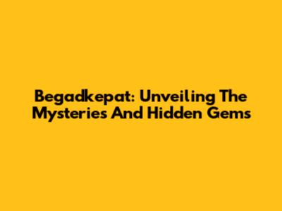 Begadkepat: Unveiling The Mysteries And Hidden Gems