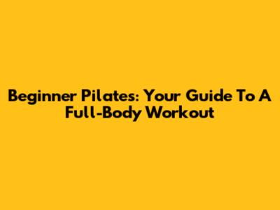 Beginner Pilates: Your Guide To A Full-Body Workout