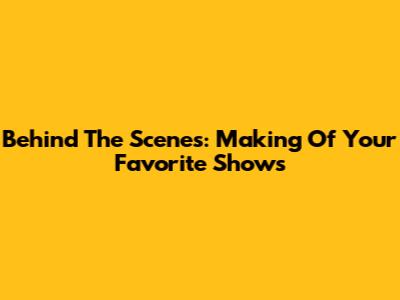 Behind The Scenes: Making Of Your Favorite Shows