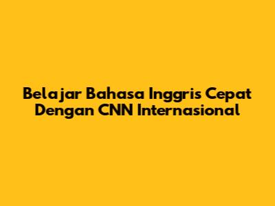 Belajar Bahasa Inggris Cepat Dengan CNN Internasional