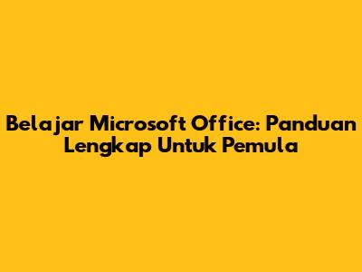 Belajar Microsoft Office: Panduan Lengkap Untuk Pemula