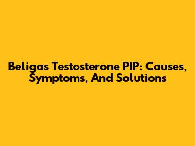 Beligas Testosterone PIP: Causes, Symptoms, And Solutions