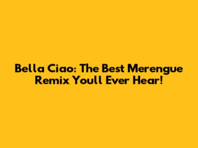 Bella Ciao: The Best Merengue Remix You'll Ever Hear!