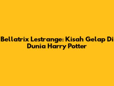 Bellatrix Lestrange: Kisah Gelap Di Dunia Harry Potter