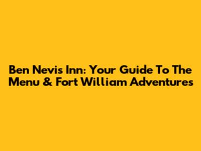 Ben Nevis Inn: Your Guide To The Menu & Fort William Adventures