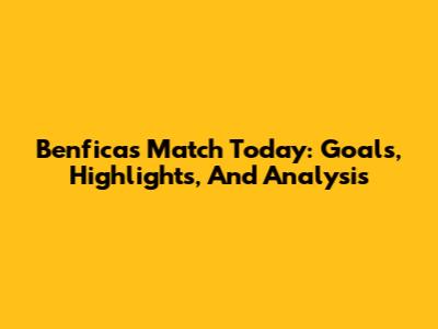 Benfica's Match Today: Goals, Highlights, And Analysis