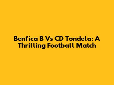 Benfica B Vs CD Tondela: A Thrilling Football Match