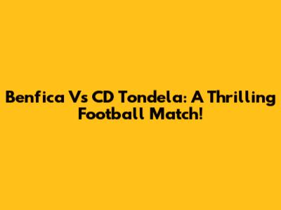 Benfica Vs CD Tondela: A Thrilling Football Match!
