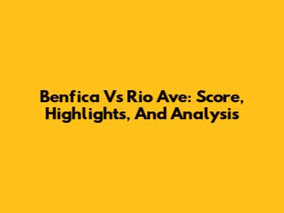 Benfica Vs Rio Ave: Score, Highlights, And Analysis