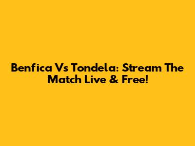 Benfica Vs Tondela: Stream The Match Live & Free!