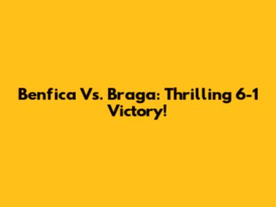 Benfica Vs. Braga: Thrilling 6-1 Victory!