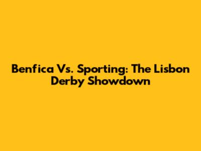 Benfica Vs. Sporting: The Lisbon Derby Showdown