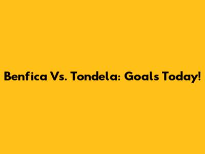 Benfica Vs. Tondela: Goals Today!