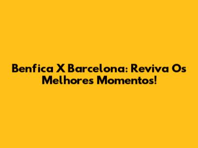 Benfica X Barcelona: Reviva Os Melhores Momentos!