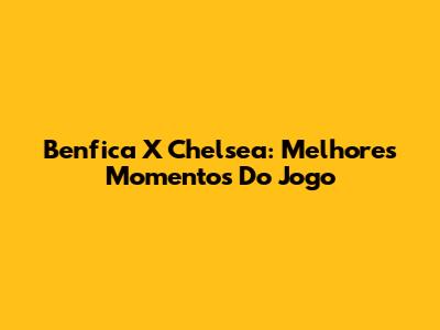Benfica X Chelsea: Melhores Momentos Do Jogo