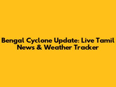 Bengal Cyclone Update: Live Tamil News & Weather Tracker