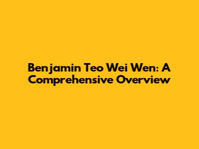 Benjamin Teo Wei Wen: A Comprehensive Overview