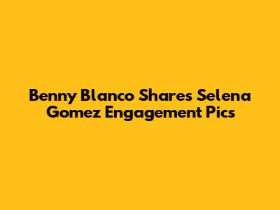 Benny Blanco Shares Selena Gomez Engagement Pics