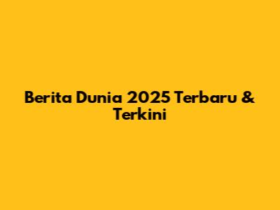 Berita Dunia 2025 Terbaru & Terkini