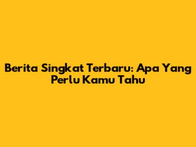 Berita Singkat Terbaru: Apa Yang Perlu Kamu Tahu