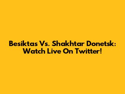 Besiktas Vs. Shakhtar Donetsk: Watch Live On Twitter!