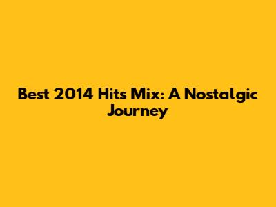 Best 2014 Hits Mix: A Nostalgic Journey