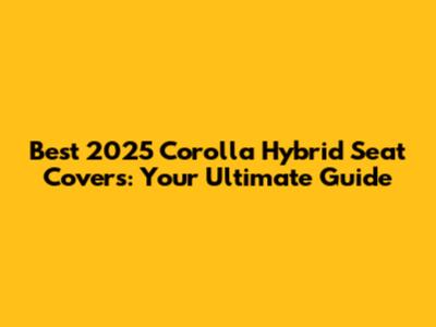 Best 2025 Corolla Hybrid Seat Covers: Your Ultimate Guide