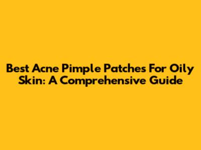 Best Acne Pimple Patches For Oily Skin: A Comprehensive Guide