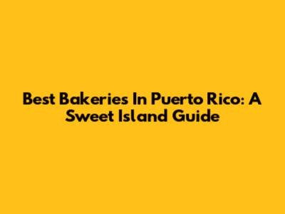 Best Bakeries In Puerto Rico: A Sweet Island Guide