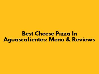 Best Cheese Pizza In Aguascalientes: Menu & Reviews