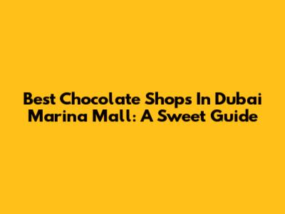 Best Chocolate Shops In Dubai Marina Mall: A Sweet Guide