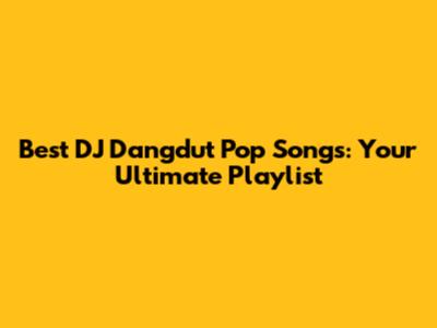 Best DJ Dangdut Pop Songs: Your Ultimate Playlist