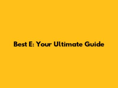 Best E: Your Ultimate Guide