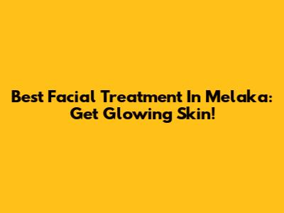 Best Facial Treatment In Melaka: Get Glowing Skin!