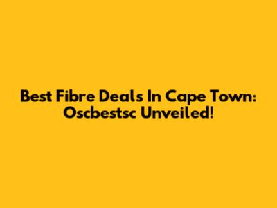 Best Fibre Deals In Cape Town: Oscbestsc Unveiled!