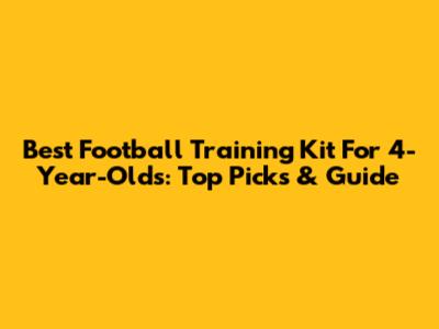 Best Football Training Kit For 4-Year-Olds: Top Picks & Guide