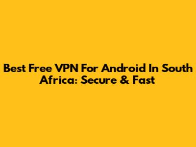 Best Free VPN For Android In South Africa: Secure & Fast
