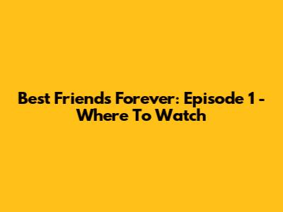 Best Friends Forever: Episode 1 - Where To Watch