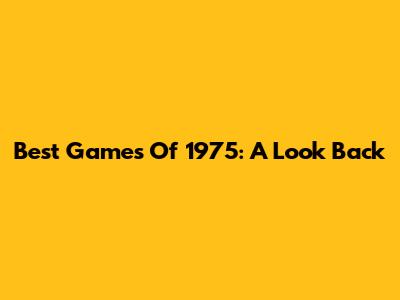 Best Games Of 1975: A Look Back