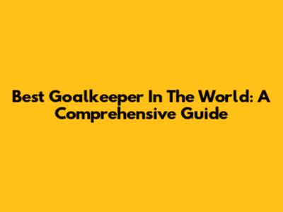 Best Goalkeeper In The World: A Comprehensive Guide