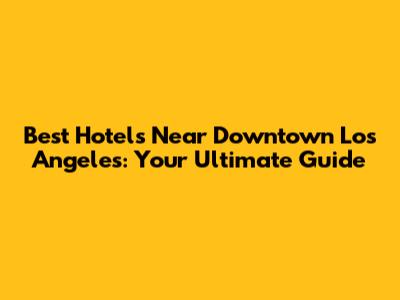 Best Hotels Near Downtown Los Angeles: Your Ultimate Guide