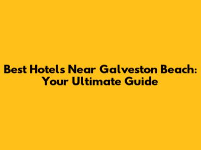 Best Hotels Near Galveston Beach: Your Ultimate Guide