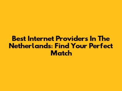 Best Internet Providers In The Netherlands: Find Your Perfect Match