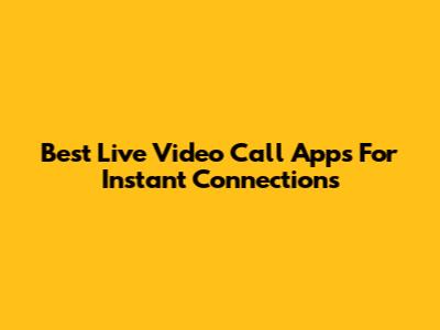 Best Live Video Call Apps For Instant Connections