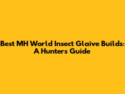 Best MH World Insect Glaive Builds: A Hunter's Guide