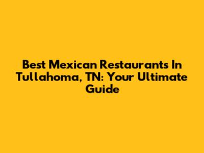 Best Mexican Restaurants In Tullahoma, TN: Your Ultimate Guide