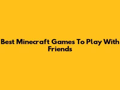 Best Minecraft Games To Play With Friends