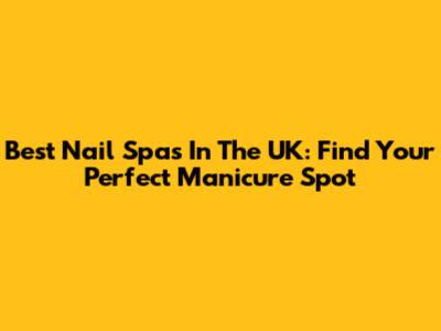 Best Nail Spas In The UK: Find Your Perfect Manicure Spot