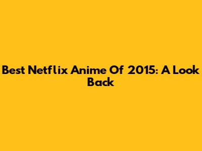 Best Netflix Anime Of 2015: A Look Back