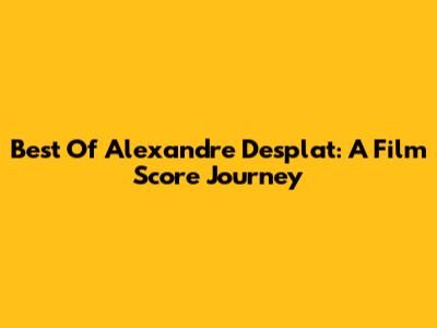 Best Of Alexandre Desplat: A Film Score Journey